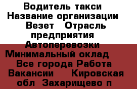 Водитель такси › Название организации ­ Везет › Отрасль предприятия ­ Автоперевозки › Минимальный оклад ­ 1 - Все города Работа » Вакансии   . Кировская обл.,Захарищево п.